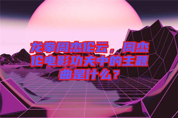 龍拳周杰倫云，周杰倫電影功夫中的主題曲是什么？