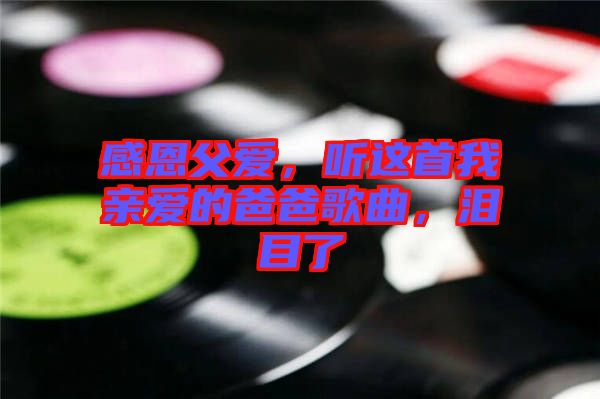 感恩父愛，聽這首我親愛的爸爸歌曲，淚目了