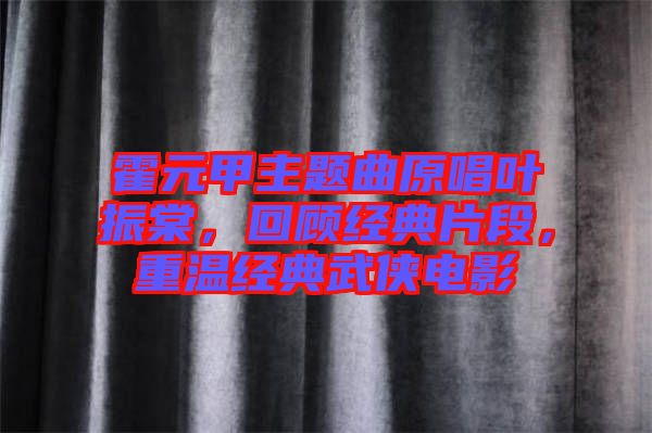 霍元甲主題曲原唱葉振棠，回顧經(jīng)典片段，重溫經(jīng)典武俠電影