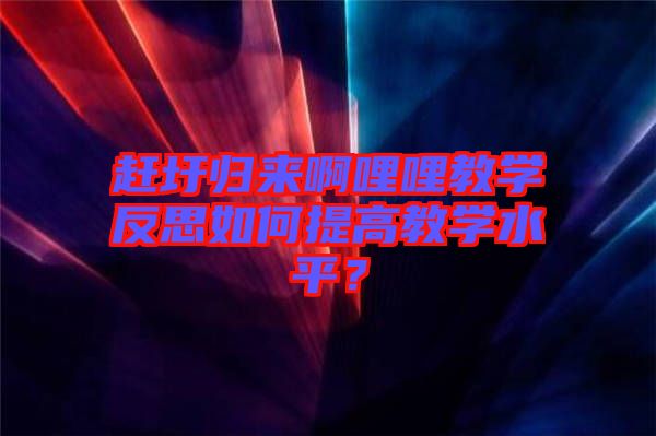 趕圩歸來啊哩哩教學反思如何提高教學水平？