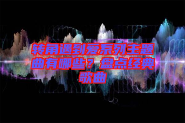 轉(zhuǎn)角遇到愛系列主題曲有哪些？盤點經(jīng)典歌曲