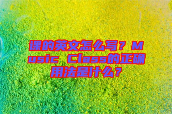 課的英文怎么寫(xiě)？Music Class的正確用法是什么？