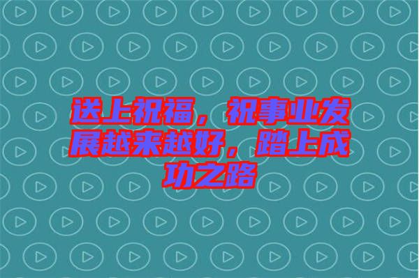 送上祝福，祝事業(yè)發(fā)展越來越好，踏上成功之路