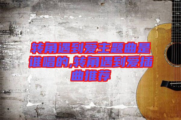 轉(zhuǎn)角遇到愛主題曲是誰(shuí)唱的,轉(zhuǎn)角遇到愛插曲推薦