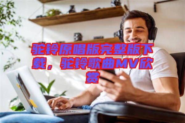 駝鈴原唱版完整版下載，駝鈴歌曲MV欣賞