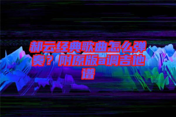 郝云經典歌曲怎么彈奏？附原版a調吉他譜