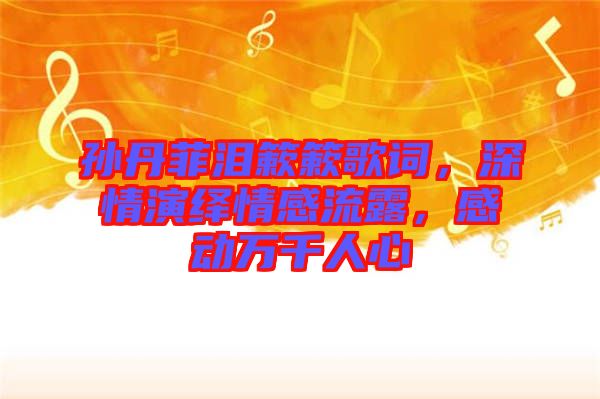 孫丹菲淚簌簌歌詞，深情演繹情感流露，感動(dòng)萬千人心