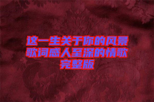 這一生關(guān)于你的風(fēng)景歌詞感人至深的情歌完整版