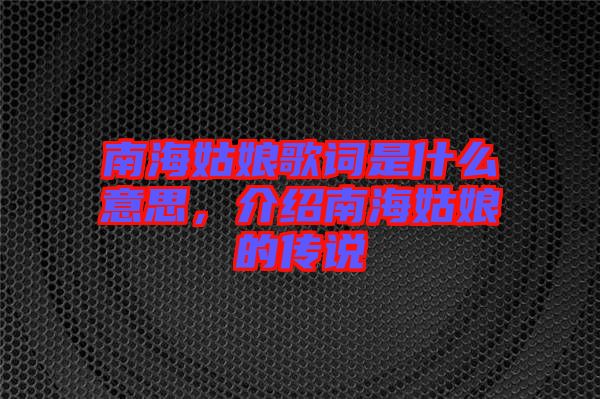 南海姑娘歌詞是什么意思，介紹南海姑娘的傳說