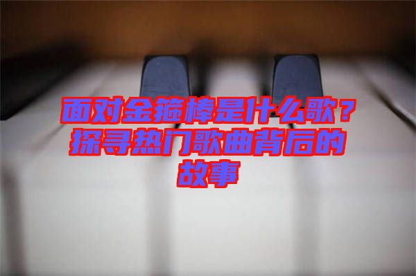 面對金箍棒是什么歌？探尋熱門歌曲背后的故事