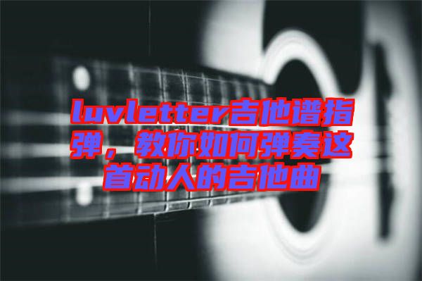 luvletter吉他譜指彈，教你如何彈奏這首動人的吉他曲