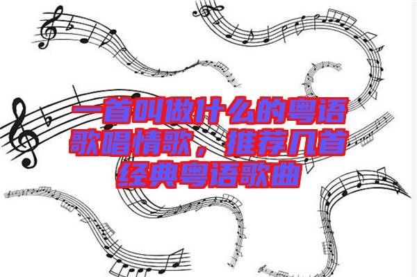 一首叫做什么的粵語歌唱情歌，推薦幾首經(jīng)典粵語歌曲