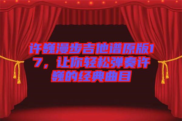 許巍漫步吉他譜原版17，讓你輕松彈奏許巍的經(jīng)典曲目