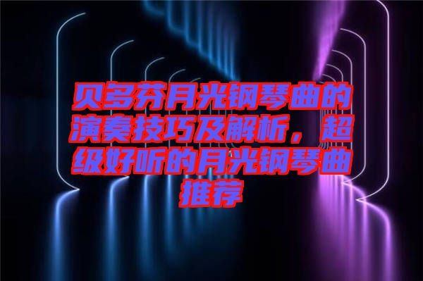 貝多芬月光鋼琴曲的演奏技巧及解析，超級好聽的月光鋼琴曲推薦