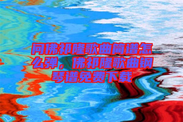 問(wèn)佛祁隆歌曲簡(jiǎn)譜怎么彈，佛祁隆歌曲鋼琴譜免費(fèi)下載