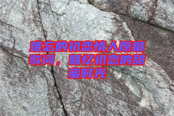 難忘的初戀情人原唱歌詞，回憶初戀的甜蜜時(shí)光