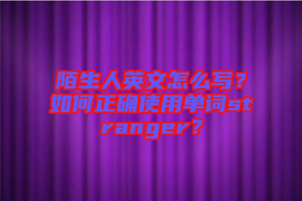 陌生人英文怎么寫？如何正確使用單詞stranger？