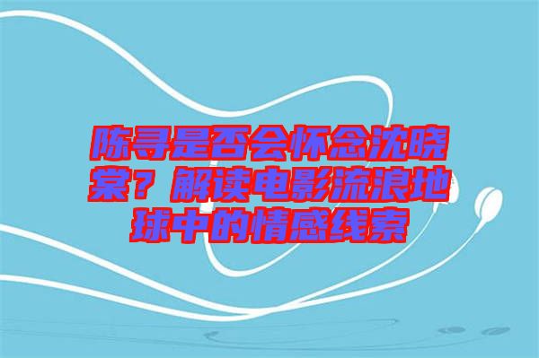 陳尋是否會懷念沈曉棠？解讀電影流浪地球中的情感線索