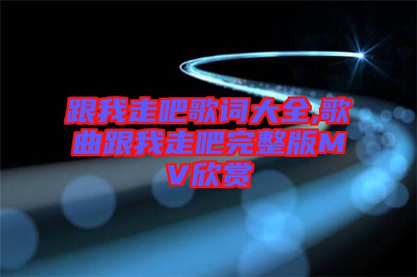 跟我走吧歌詞大全,歌曲跟我走吧完整版MV欣賞