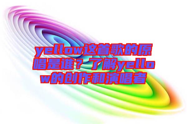 yellow這首歌的原唱是誰(shuí)？了解yellow的創(chuàng)作和演唱者