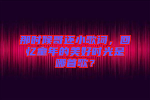 那時候哥還小歌詞，回憶童年的美好時光是哪首歌？