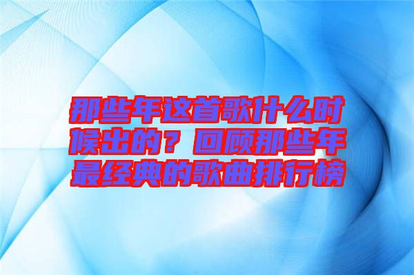 那些年這首歌什么時(shí)候出的？回顧那些年最經(jīng)典的歌曲排行榜