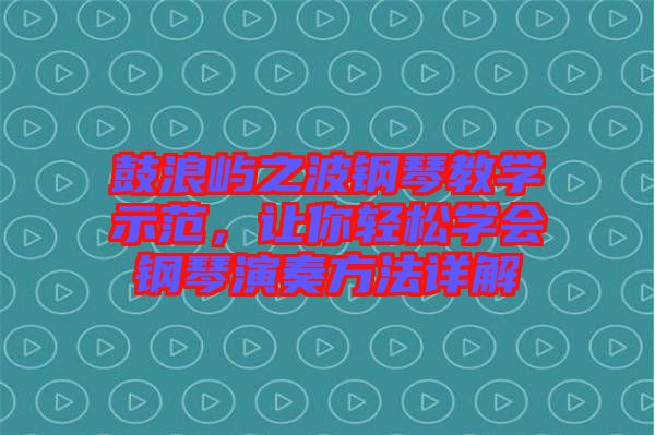 鼓浪嶼之波鋼琴教學(xué)示范，讓你輕松學(xué)會鋼琴演奏方法詳解