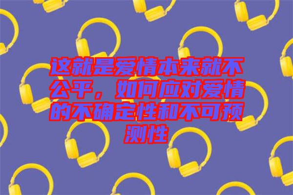 這就是愛情本來就不公平，如何應(yīng)對(duì)愛情的不確定性和不可預(yù)測(cè)性