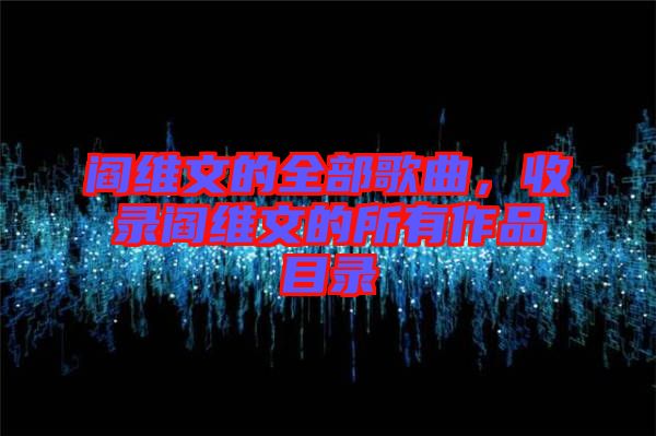 閻維文的全部歌曲，收錄閻維文的所有作品目錄