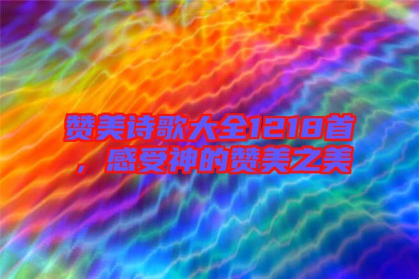 贊美詩歌大全1218首，感受神的贊美之美