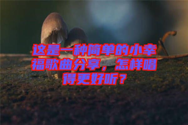 這是一種簡單的小幸福歌曲分享，怎樣唱得更好聽？