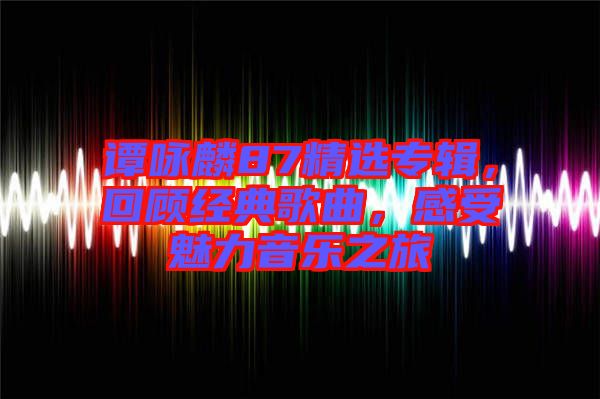 譚詠麟87精選專輯，回顧經(jīng)典歌曲，感受魅力音樂之旅