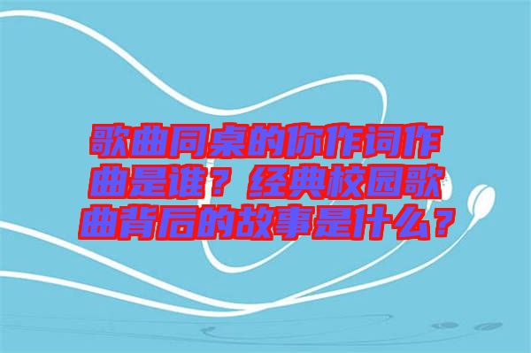 歌曲同桌的你作詞作曲是誰？經(jīng)典校園歌曲背后的故事是什么？