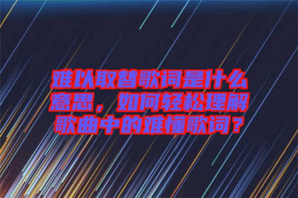 難以取替歌詞是什么意思，如何輕松理解歌曲中的難懂歌詞？