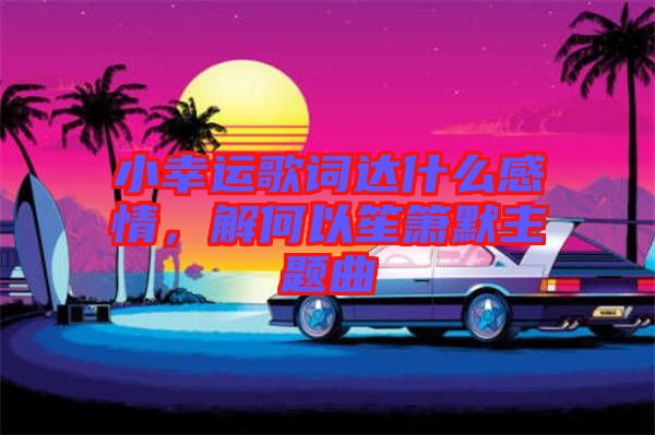 小幸運歌詞達什么感情，解何以笙簫默主題曲