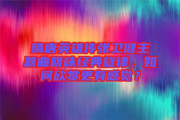 隋唐英雄傳張衛(wèi)健主題曲回味經(jīng)典旋律，如何欣賞更有感覺？