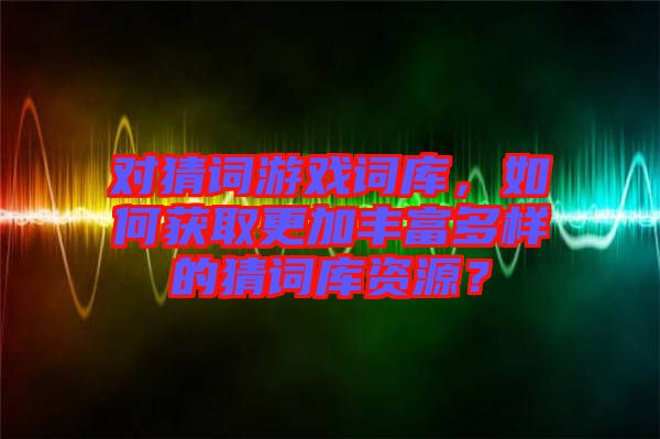 對猜詞游戲詞庫，如何獲取更加豐富多樣的猜詞庫資源？