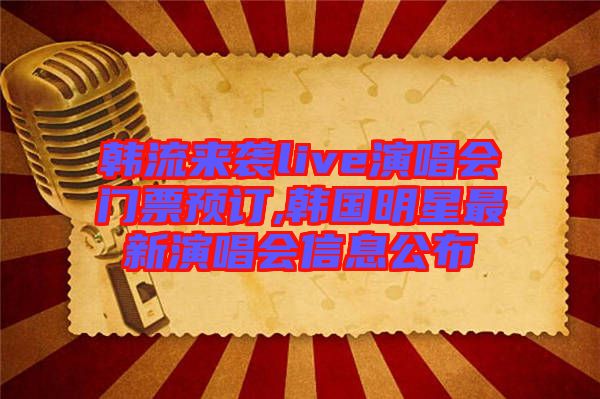 韓流來襲live演唱會門票預訂,韓國明星最新演唱會信息公布