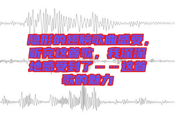 隱形的翅膀歌曲感受，聽(tīng)完這首歌，我深深地感受到了……這首歌的魅力