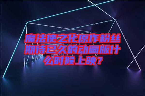 魔法使之化原作粉絲期待已久的動畫版什么時(shí)候上映？