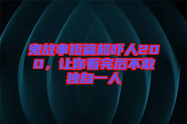 鬼故事短篇超嚇人200，讓你看完后不敢獨自一人