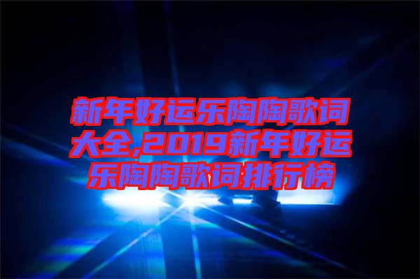 新年好運(yùn)樂(lè)陶陶歌詞大全,2019新年好運(yùn)樂(lè)陶陶歌詞排行榜