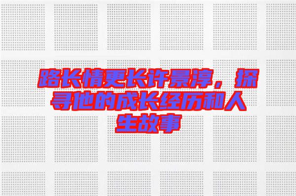 路長情更長許景淳，探尋他的成長經(jīng)歷和人生故事