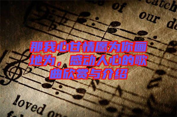 那我心甘情愿為你畫(huà)地為，感動(dòng)人心的歌曲欣賞與介紹