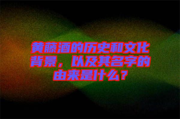 黃藤酒的歷史和文化背景，以及其名字的由來(lái)是什么？