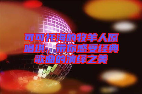 可可托海的牧羊人原唱琪，帶你感受經(jīng)典歌曲的演繹之美