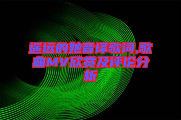 遙遠(yuǎn)的她音譯歌詞,歌曲MV欣賞及評論分析