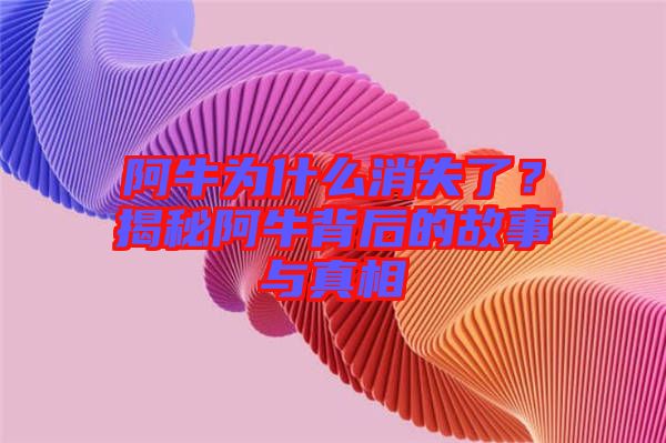 阿牛為什么消失了？揭秘阿牛背后的故事與真相