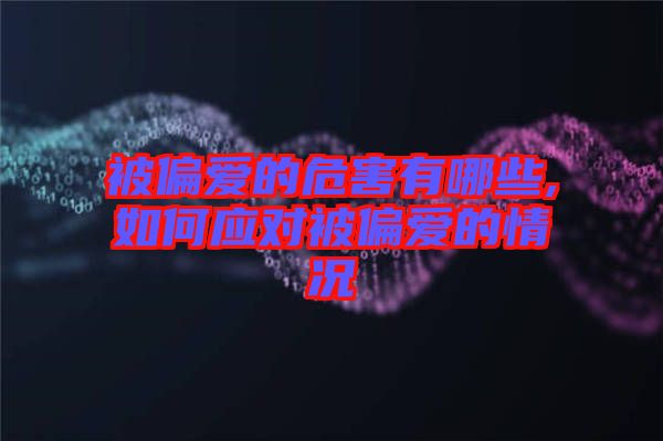 被偏愛(ài)的危害有哪些,如何應(yīng)對(duì)被偏愛(ài)的情況