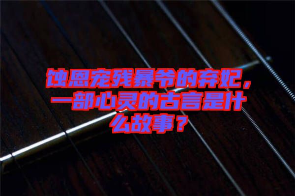 蝕恩寵殘暴爺?shù)臈夊?，一部心靈的古言是什么故事？